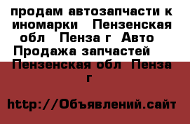 продам автозапчасти к иномарки - Пензенская обл., Пенза г. Авто » Продажа запчастей   . Пензенская обл.,Пенза г.